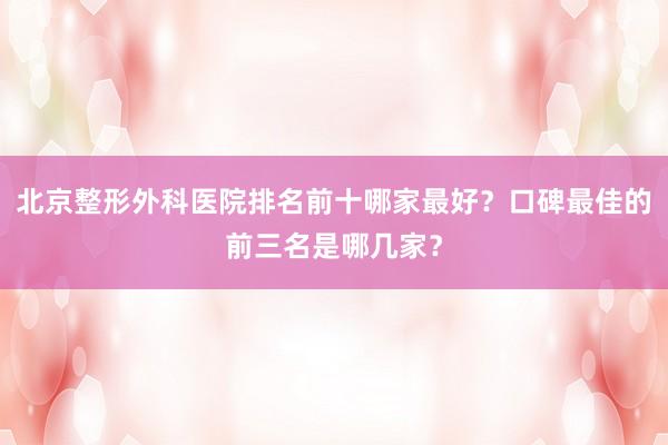 北京整形外科医院排名前十哪家最好？口碑最佳的前三名是哪几家？