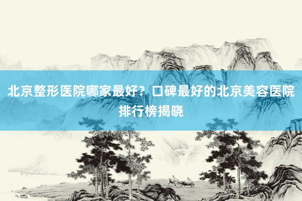 北京整形医院哪家最好？口碑最好的北京美容医院排行榜揭晓