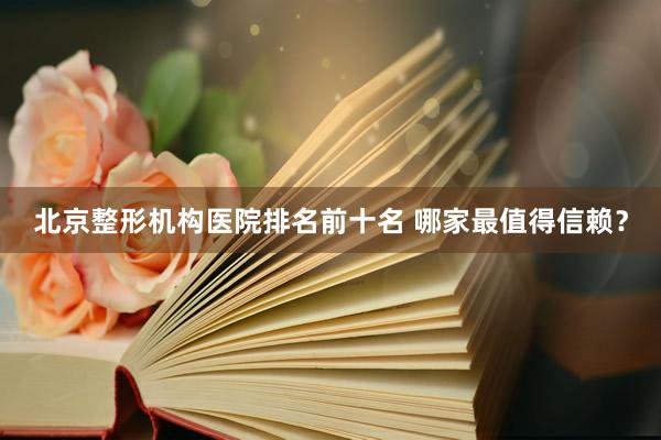 北京整形机构医院排名前十名 哪家最值得信赖？