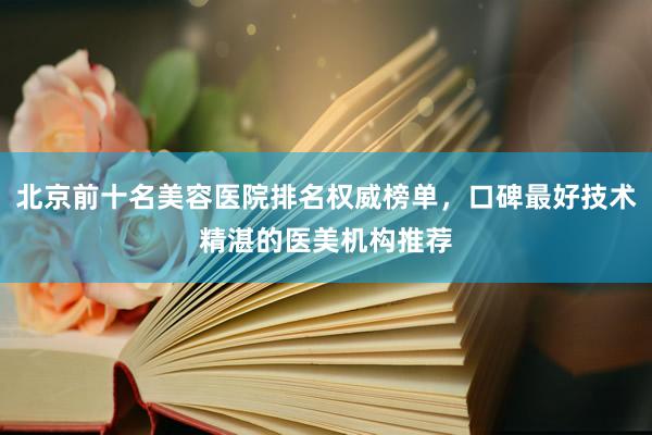 北京前十名美容医院排名权威榜单，口碑最好技术精湛的医美机构推荐