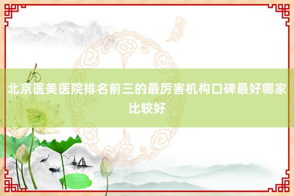 北京医美医院排名前三的最厉害机构口碑最好哪家比较好