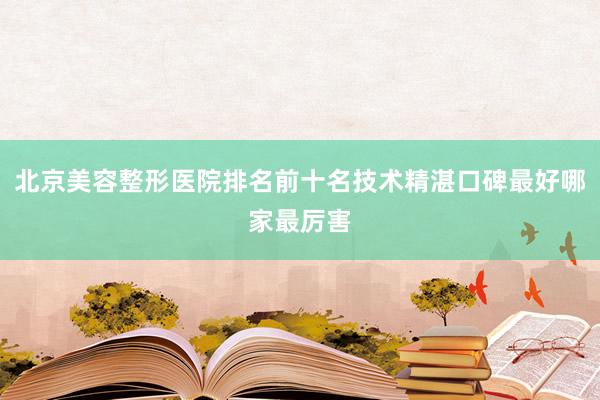 北京美容整形医院排名前十名技术精湛口碑最好哪家最厉害