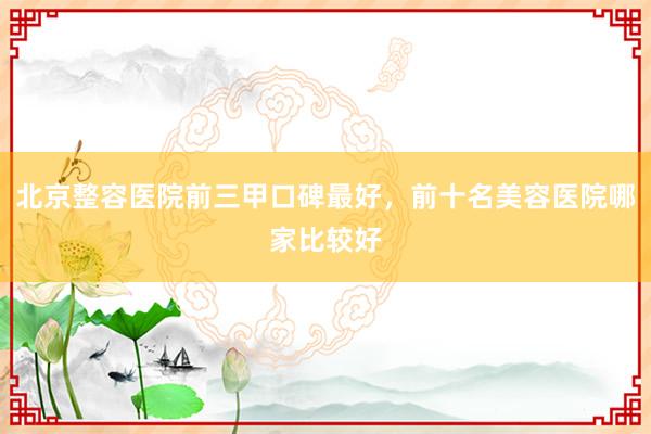 北京整容医院前三甲口碑最好，前十名美容医院哪家比较好