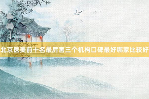 北京医美前十名最厉害三个机构口碑最好哪家比较好