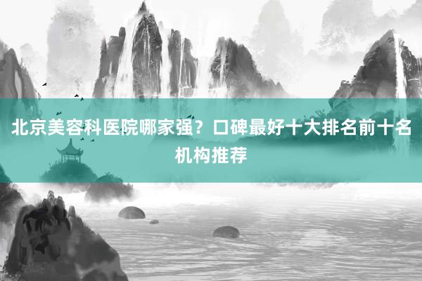 北京美容科医院哪家强？口碑最好十大排名前十名机构推荐