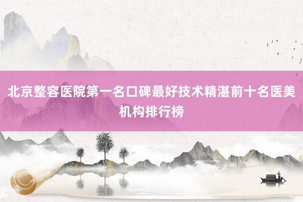 北京整容医院第一名口碑最好技术精湛前十名医美机构排行榜