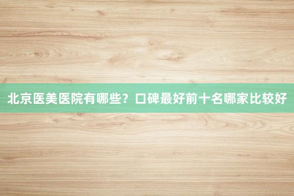 北京医美医院有哪些？口碑最好前十名哪家比较好