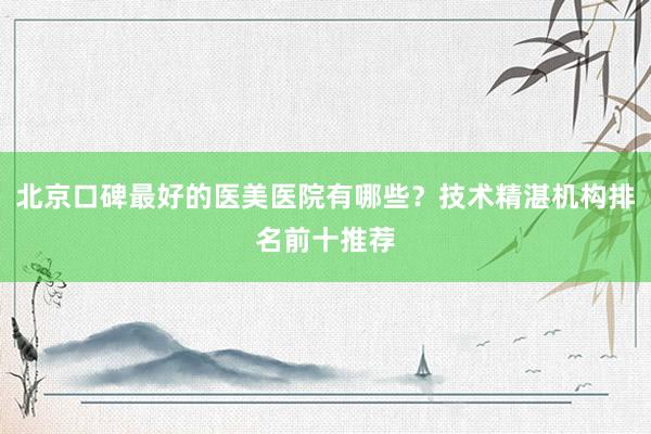 北京口碑最好的医美医院有哪些？技术精湛机构排名前十推荐