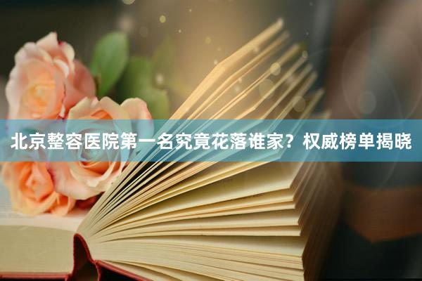 北京整容医院第一名究竟花落谁家？权威榜单揭晓