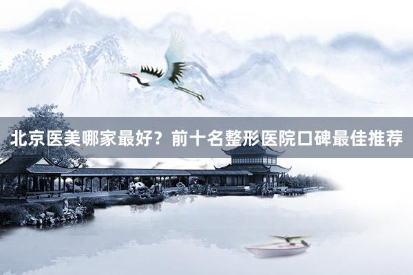 北京医美哪家最好？前十名整形医院口碑最佳推荐