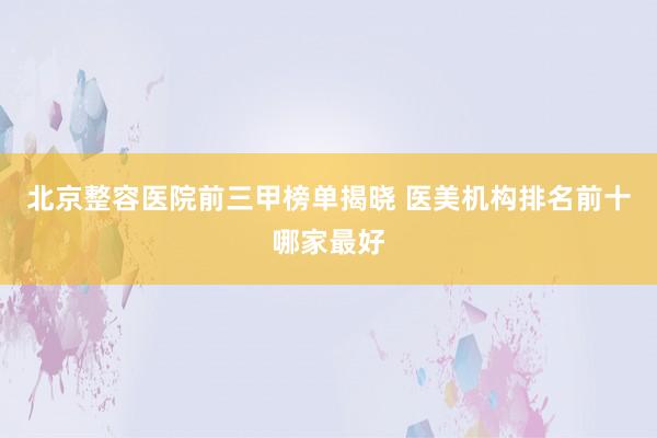 北京整容医院前三甲榜单揭晓 医美机构排名前十哪家最好
