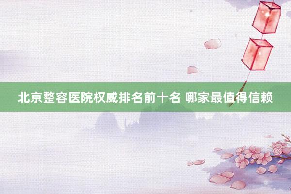 北京整容医院权威排名前十名 哪家最值得信赖