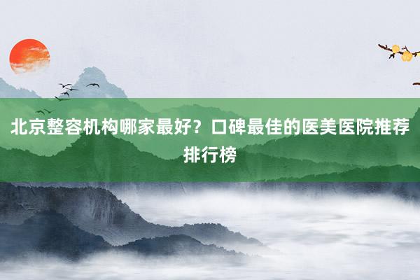 北京整容机构哪家最好？口碑最佳的医美医院推荐排行榜