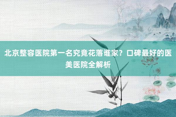 北京整容医院第一名究竟花落谁家？口碑最好的医美医院全解析