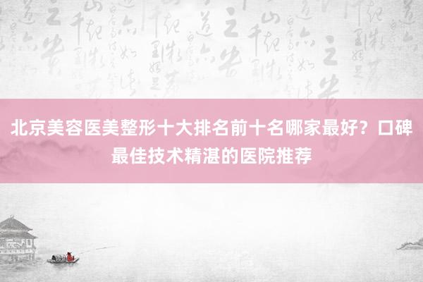 北京美容医美整形十大排名前十名哪家最好？口碑最佳技术精湛的医院推荐