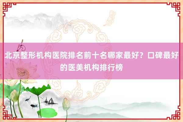 北京整形机构医院排名前十名哪家最好？口碑最好的医美机构排行榜