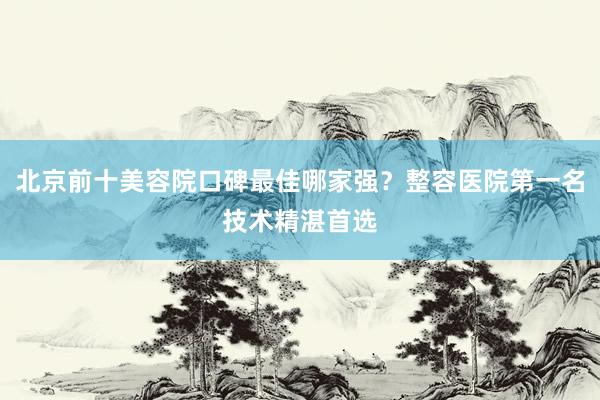 北京前十美容院口碑最佳哪家强？整容医院第一名技术精湛首选