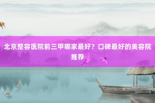 北京整容医院前三甲哪家最好？口碑最好的美容院推荐