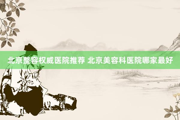 北京整容权威医院推荐 北京美容科医院哪家最好