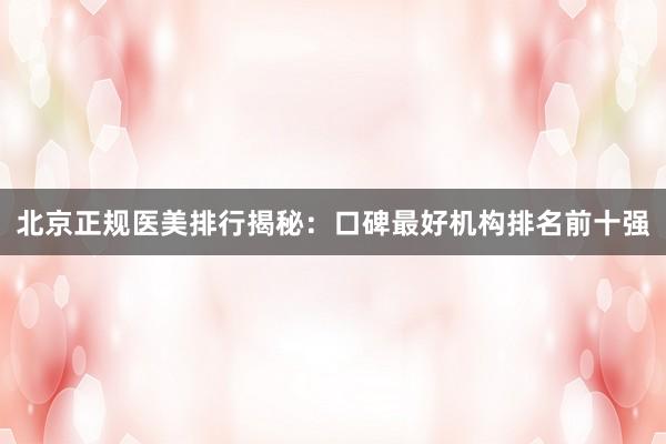 北京正规医美排行揭秘：口碑最好机构排名前十强