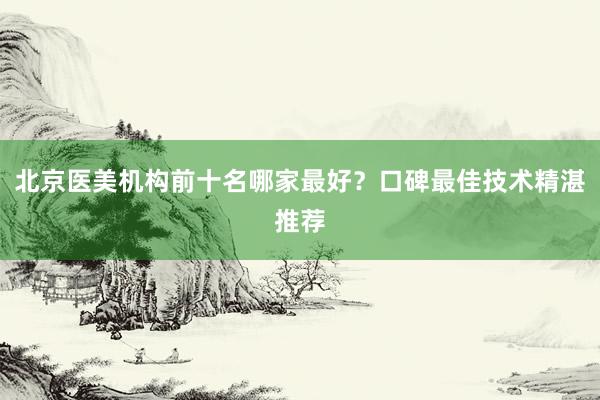 北京医美机构前十名哪家最好？口碑最佳技术精湛推荐