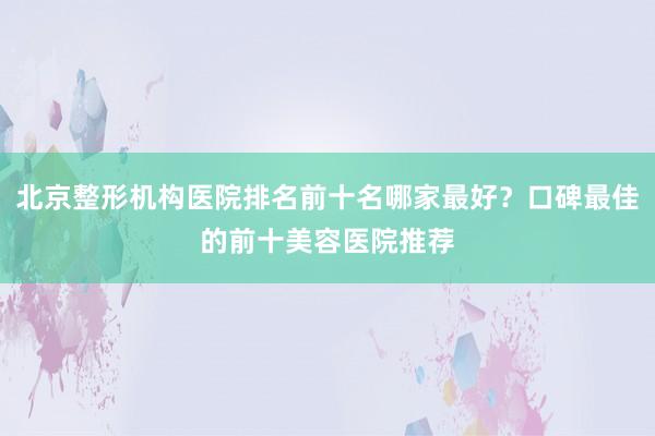 北京整形机构医院排名前十名哪家最好？口碑最佳的前十美容医院推荐