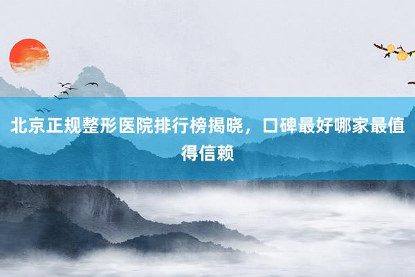 北京正规整形医院排行榜揭晓，口碑最好哪家最值得信赖