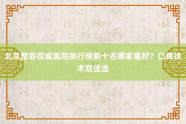 北京整容权威医院排行榜前十名哪家最好？口碑技术双优选