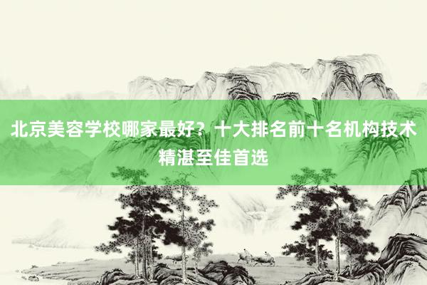 北京美容学校哪家最好？十大排名前十名机构技术精湛至佳首选