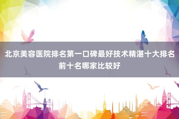北京美容医院排名第一口碑最好技术精湛十大排名前十名哪家比较好