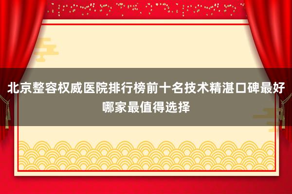 北京整容权威医院排行榜前十名技术精湛口碑最好哪家最值得选择