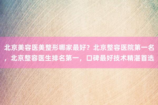 北京美容医美整形哪家最好？北京整容医院第一名，北京整容医生排名第一，口碑最好技术精湛首选