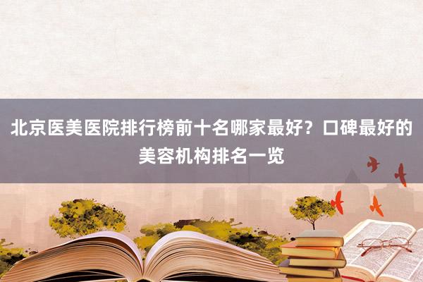 北京医美医院排行榜前十名哪家最好？口碑最好的美容机构排名一览