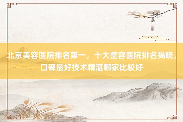 北京美容医院排名第一，十大整容医院排名揭晓，口碑最好技术精湛哪家比较好