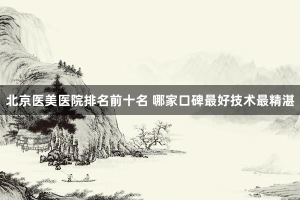 北京医美医院排名前十名 哪家口碑最好技术最精湛