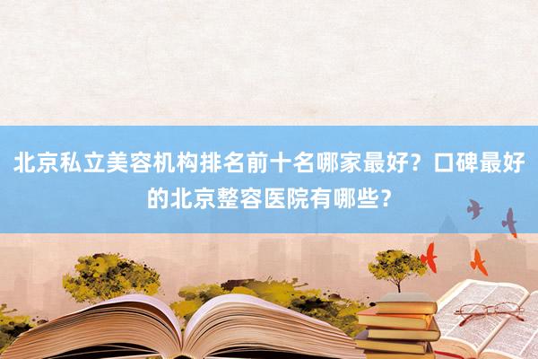 北京私立美容机构排名前十名哪家最好？口碑最好的北京整容医院有哪些？