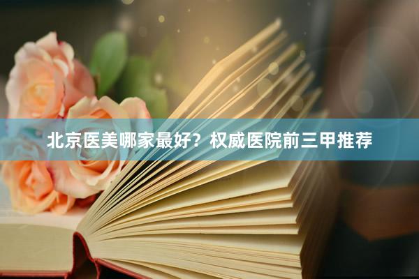 北京医美哪家最好？权威医院前三甲推荐
