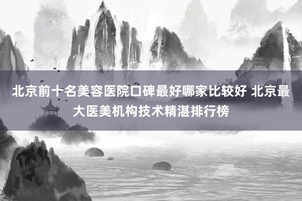 北京前十名美容医院口碑最好哪家比较好 北京最大医美机构技术精湛排行榜