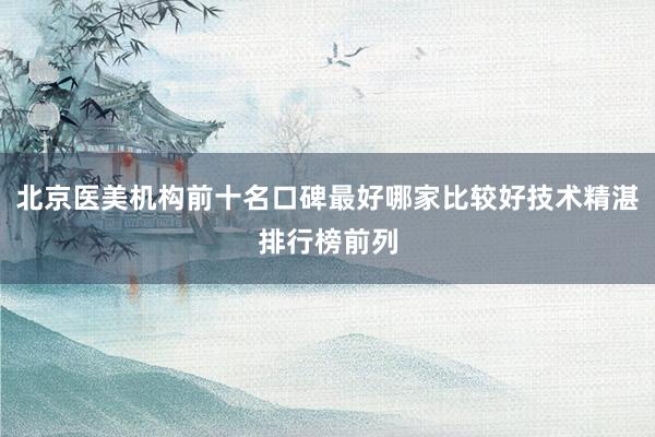 北京医美机构前十名口碑最好哪家比较好技术精湛排行榜前列
