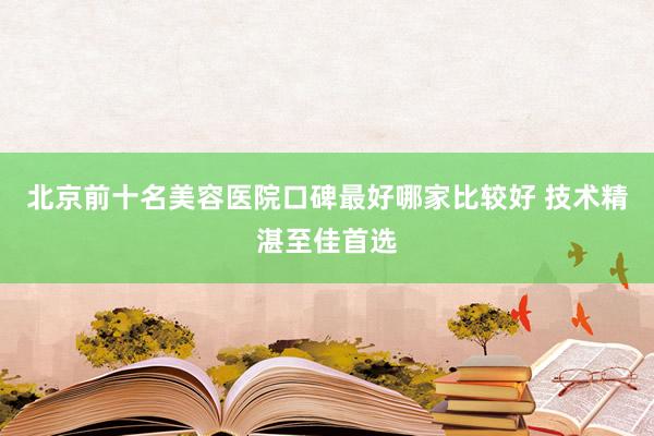 北京前十名美容医院口碑最好哪家比较好 技术精湛至佳首选