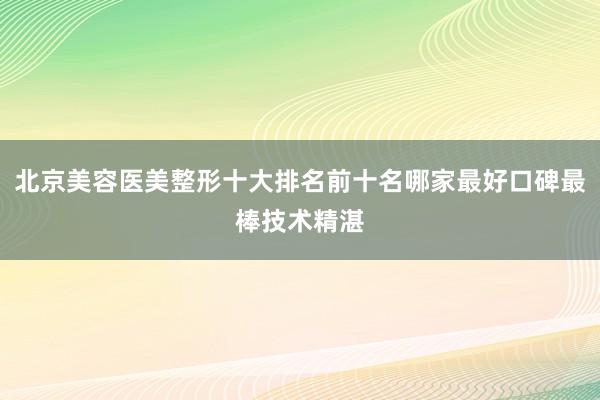 北京美容医美整形十大排名前十名哪家最好口碑最棒技术精湛