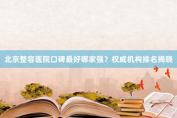 北京整容医院口碑最好哪家强？权威机构排名揭晓