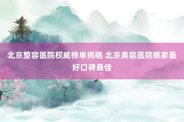 北京整容医院权威榜单揭晓 北京美容医院哪家最好口碑最佳