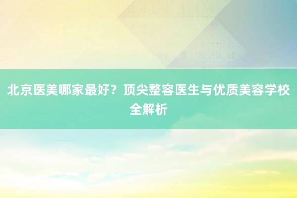 北京医美哪家最好？顶尖整容医生与优质美容学校全解析