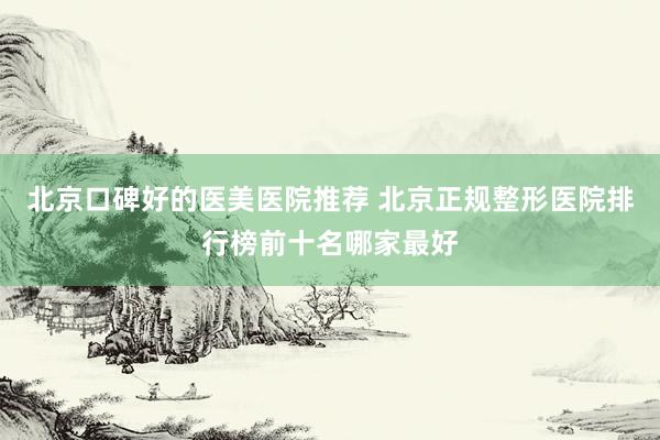 北京口碑好的医美医院推荐 北京正规整形医院排行榜前十名哪家最好