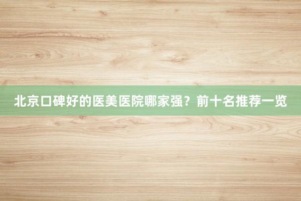 北京口碑好的医美医院哪家强？前十名推荐一览