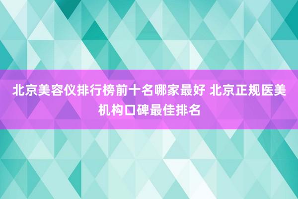 北京美容仪排行榜前十名哪家最好 北京正规医美机构口碑最佳排名