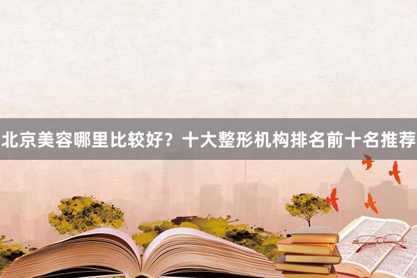 北京美容哪里比较好？十大整形机构排名前十名推荐