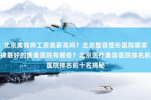 北京美容师工资底薪高吗？北京整容整形医院哪家最好？口碑最好的医美医院有哪些？北京医疗美容医院排名前十名揭秘