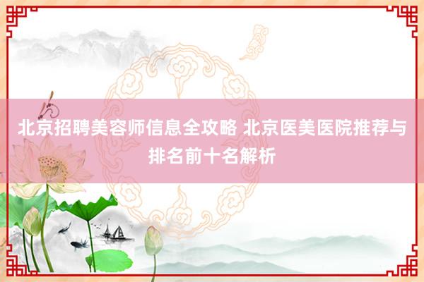 北京招聘美容师信息全攻略 北京医美医院推荐与排名前十名解析